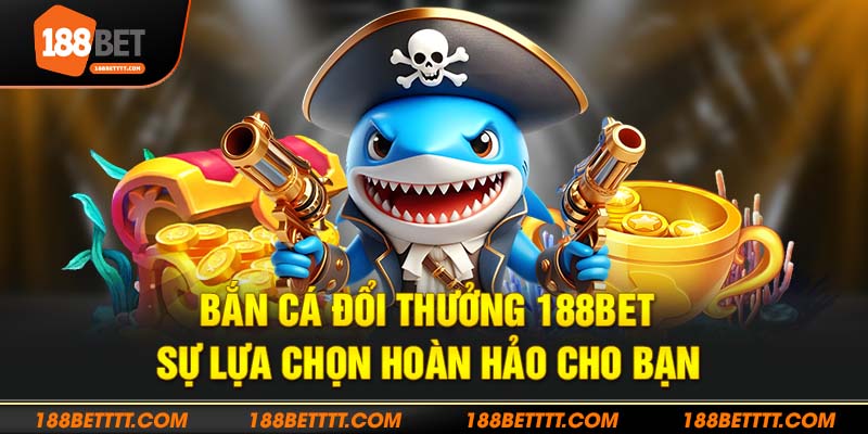 Oanh tạc sảnh bắn cá đổi thưởng 188bet cực đã