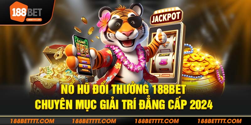 Bùng cháy với sảnh nổ hũ đổi thưởng 188bet thưởng cực khủng